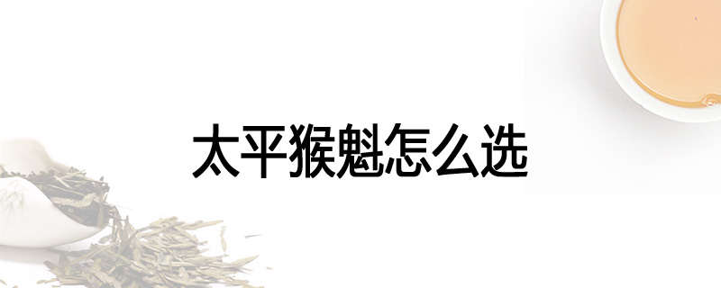 太平猴魁怎么选