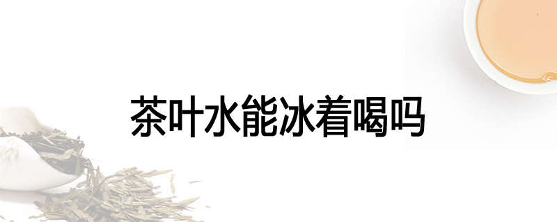 茶叶水能冰着喝吗