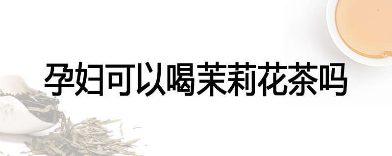 孕妇可以喝茉莉花茶吗