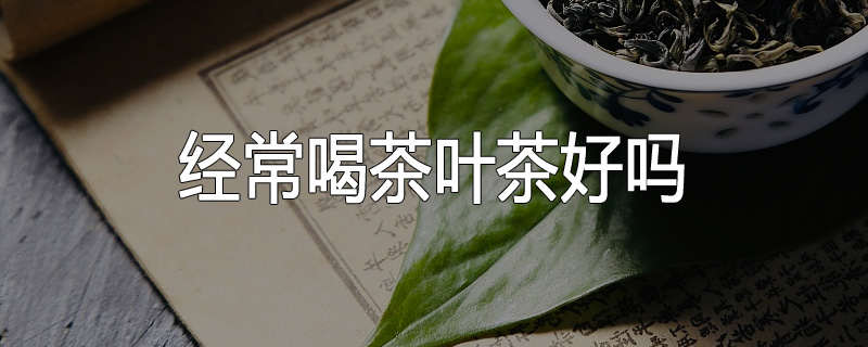 经常喝茶叶茶好吗