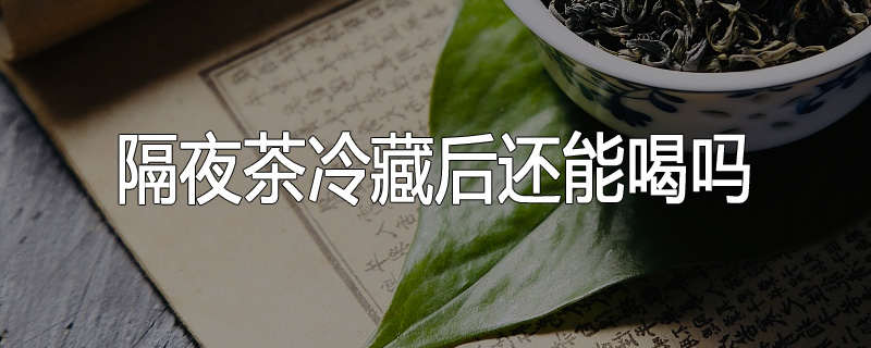 隔夜茶冷藏后还能喝吗