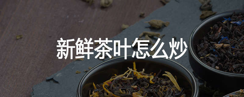 新鲜茶叶怎么炒