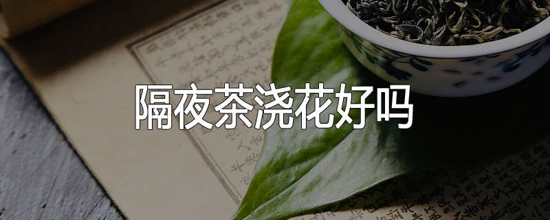 隔夜茶浇花好吗