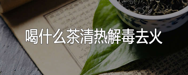 喝什么茶清热解毒去火