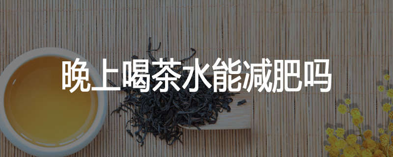 晚上喝茶水能减肥吗